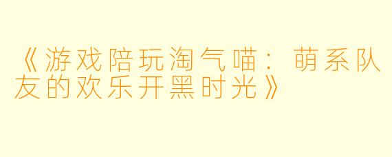 《游戏陪玩淘气喵：萌系队友的欢乐开黑时光》