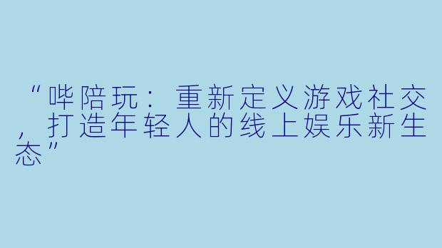 “哔陪玩：重新定义游戏社交，打造年轻人的线上娱乐新生态”
