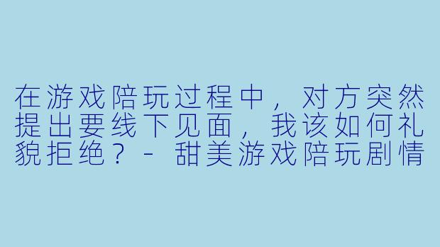 在游戏陪玩过程中,对方突然提出要线下见面,我该如何礼貌拒绝?