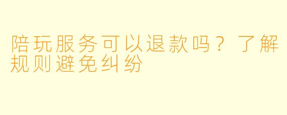 陪玩服务可以退款吗？了解规则避免纠纷