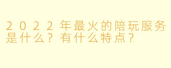 2022年最火的陪玩服务是什么？有什么特点？