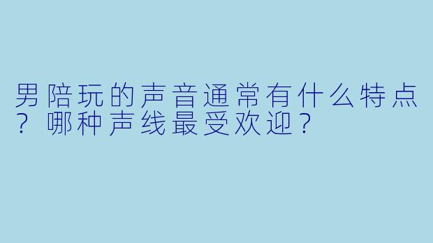 男陪玩的声音通常有什么特点?哪种声线最受欢迎?