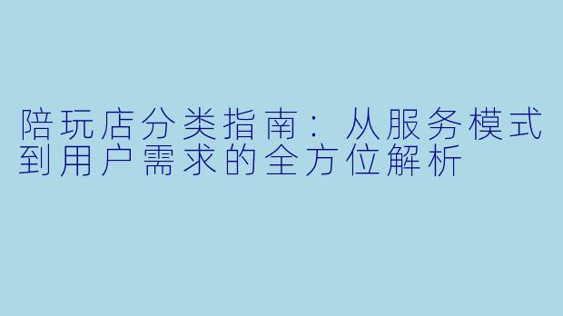 陪玩店分类指南：从服务模式到用户需求的全方位解析