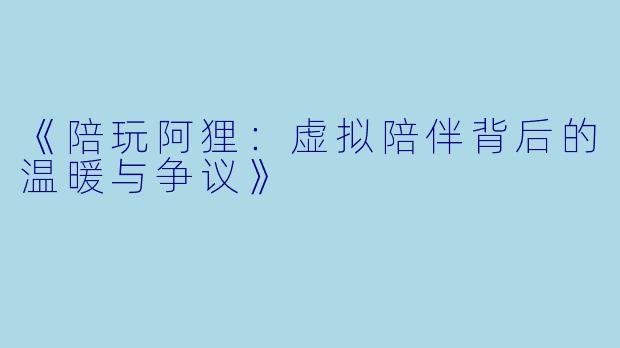 《陪玩阿狸：虚拟陪伴背后的温暖与争议》