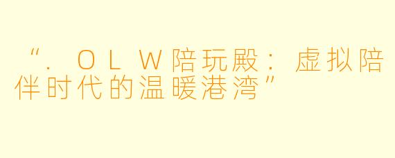 “.OLW陪玩殿：虚拟陪伴时代的温暖港湾”