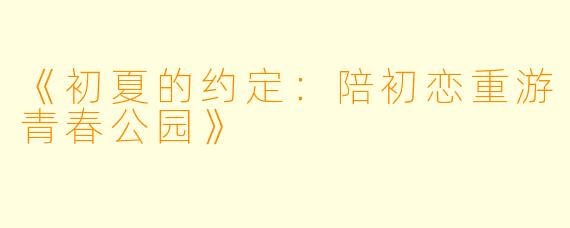 《初夏的约定：陪初恋重游青春公园》