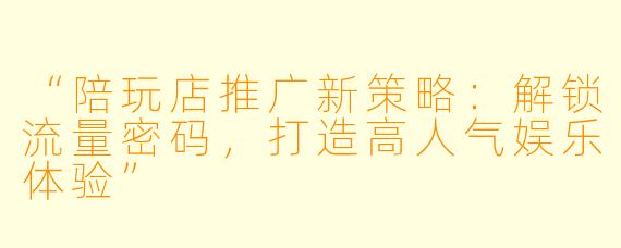 “陪玩店推广新策略:解锁流量密码,打造高人气娱乐体验”
