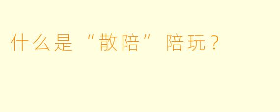 什么是“散陪”陪玩？