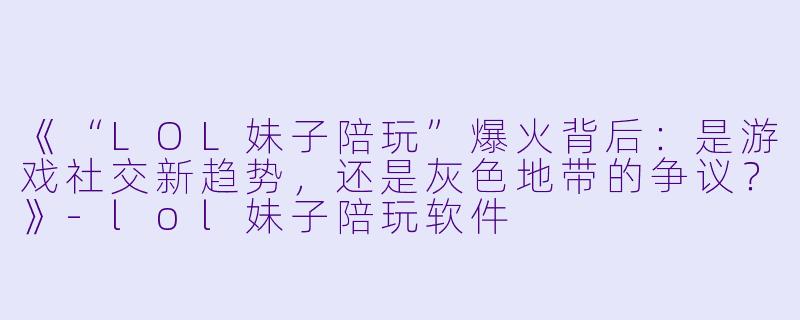 《“LOL妹子陪玩”爆火背后：是游戏社交新趋势，还是灰色地带的争议？》-lol妹子陪玩软件