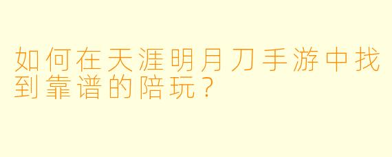 如何在天涯明月刀手游中找到靠谱的陪玩?