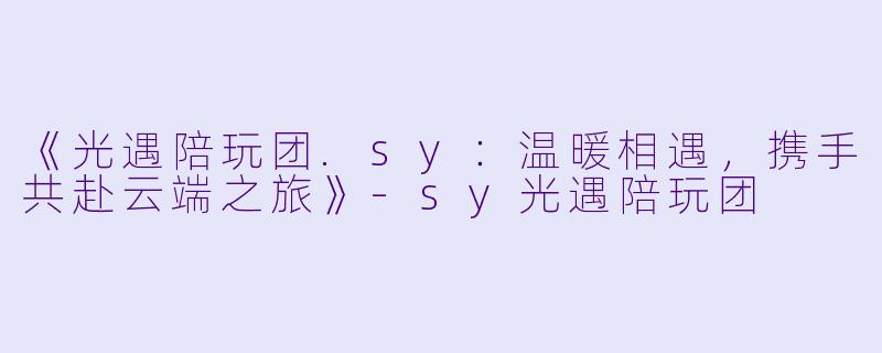 《光遇陪玩团.sy：温暖相遇，携手共赴云端之旅》-sy光遇陪玩团