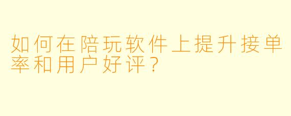 如何在陪玩软件上提升接单率和用户好评？
