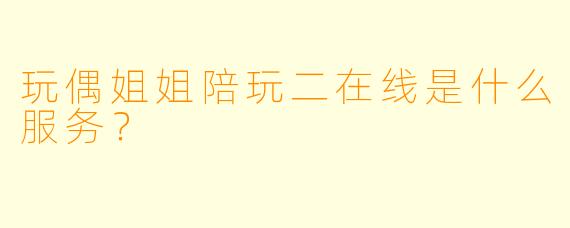 玩偶姐姐陪玩二在线是什么服务？