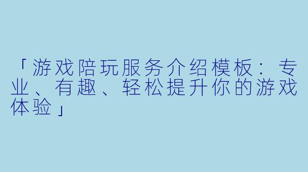 「游戏陪玩服务介绍模板：专业、有趣、轻松提升你的游戏体验」