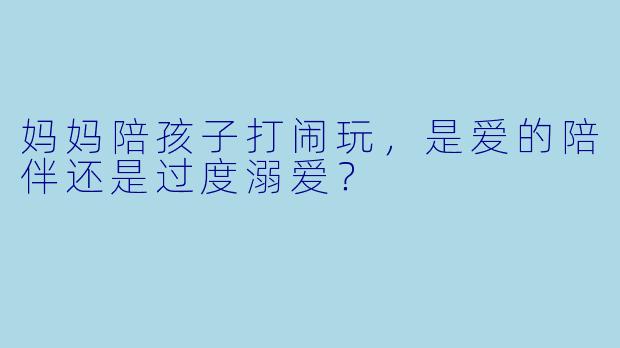 妈妈陪孩子打闹玩，是爱的陪伴还是过度溺爱？
