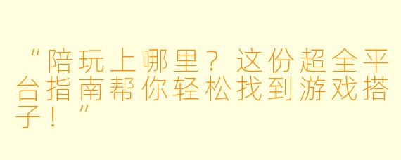 “陪玩上哪里？这份超全平台指南帮你轻松找到游戏搭子！”