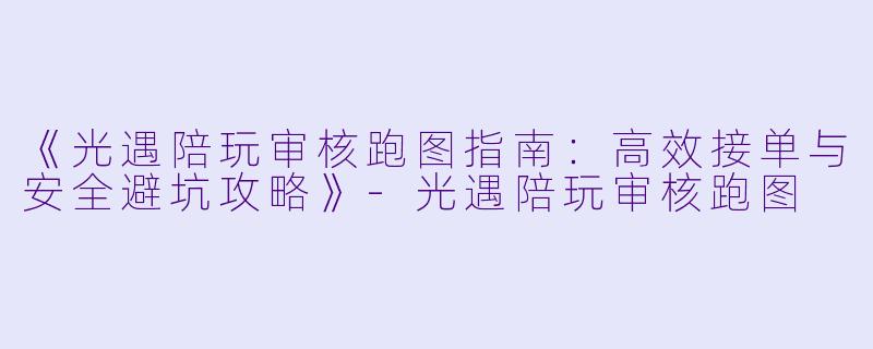 《光遇陪玩审核跑图指南：高效接单与安全避坑攻略》-光遇陪玩审核跑图