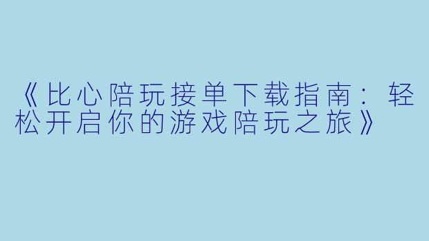 《比心陪玩接单下载指南：轻松开启你的游戏陪玩之旅》