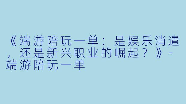 《端游陪玩一单：是娱乐消遣，还是新兴职业的崛起？》-端游陪玩一单