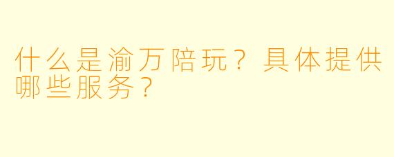 什么是渝万陪玩？具体提供哪些服务？