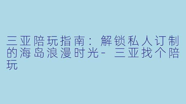 三亚陪玩指南：解锁私人订制的海岛浪漫时光-三亚找个陪玩
