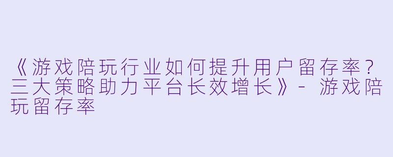 《游戏陪玩行业如何提升用户留存率？三大策略助力平台长效增长》-游戏陪玩留存率