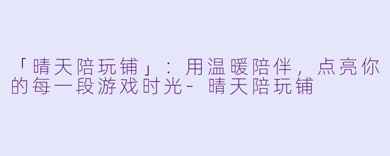 「晴天陪玩铺」：用温暖陪伴，点亮你的每一段游戏时光-晴天陪玩铺