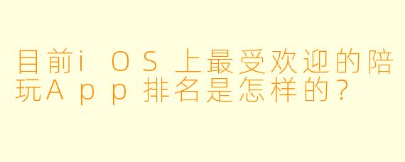目前iOS上最受欢迎的陪玩App排名是怎样的?