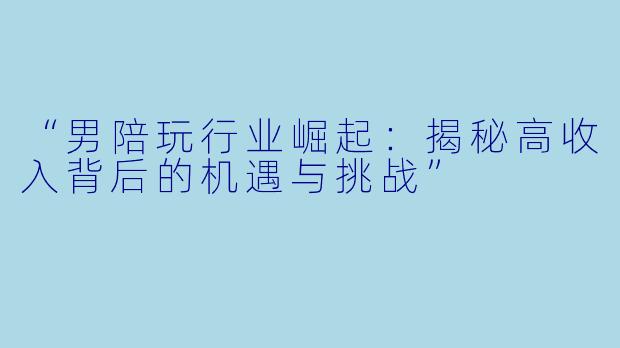 “男陪玩行业崛起:揭秘高收入背后的机遇与挑战”
