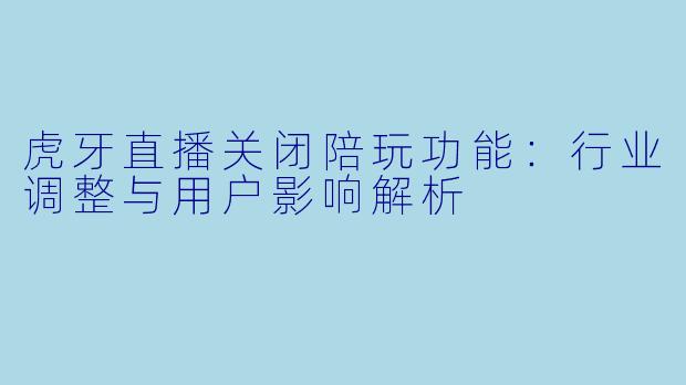 虎牙直播关闭陪玩功能:行业调整与用户影响解析