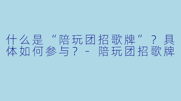 什么是“陪玩团招歌牌”？具体如何参与？-陪玩团招歌牌