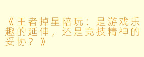 《王者掉星陪玩:是游戏乐趣的延伸,还是竞技精神的妥协?》