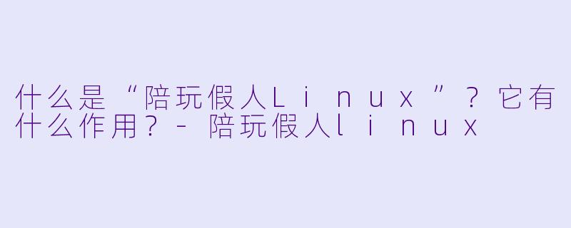 什么是“陪玩假人Linux”？它有什么作用？-陪玩假人linux
