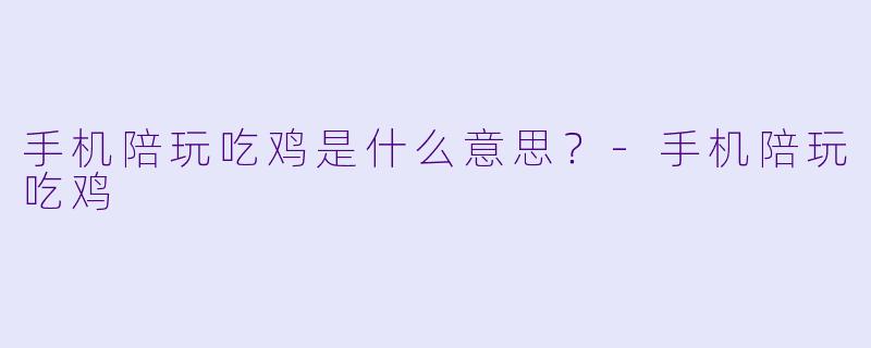 手机陪玩吃鸡是什么意思？-手机陪玩吃鸡