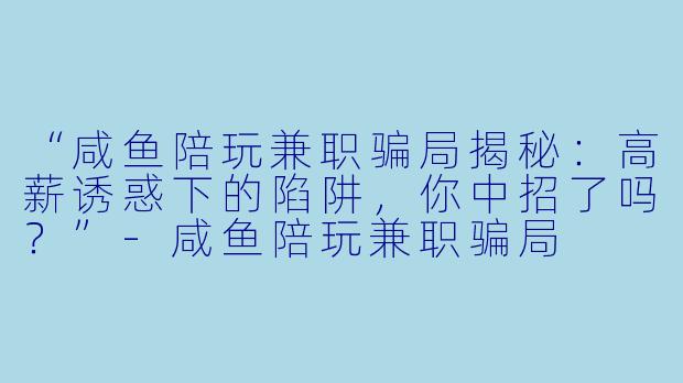 “咸鱼陪玩兼职骗局揭秘：高薪诱惑下的陷阱，你中招了吗？”-咸鱼陪玩兼职骗局