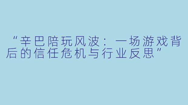 “辛巴陪玩风波：一场游戏背后的信任危机与行业反思”