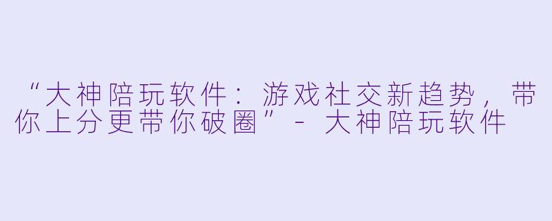 “大神陪玩软件：游戏社交新趋势，带你上分更带你破圈”-大神陪玩软件
