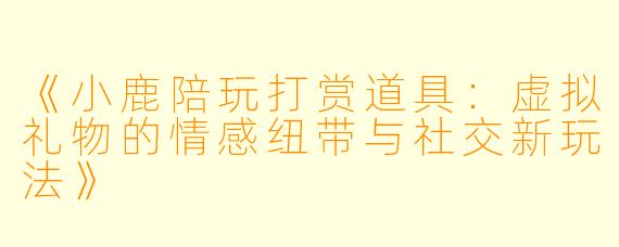 《小鹿陪玩打赏道具:虚拟礼物的情感纽带与社交新玩法》