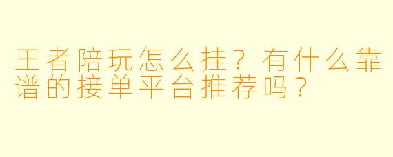王者陪玩怎么挂？有什么靠谱的接单平台推荐吗？