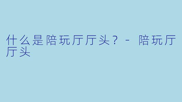 什么是陪玩厅厅头？