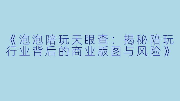 《泡泡陪玩天眼查：揭秘陪玩行业背后的商业版图与风险》