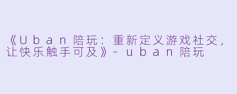 《Uban陪玩：重新定义游戏社交，让快乐触手可及》-uban陪玩