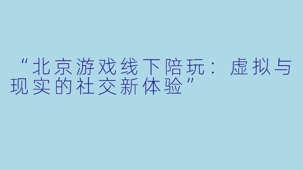 “北京游戏线下陪玩:虚拟与现实的社交新体验”