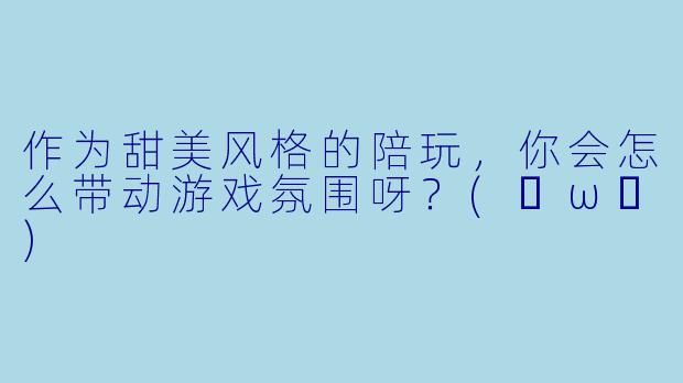 作为甜美风格的陪玩,你会怎么带动游戏氛围呀?(✧ω✧)
