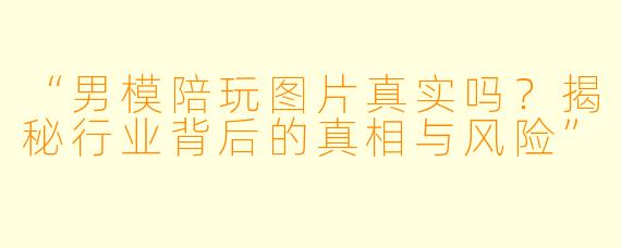 “男模陪玩图片真实吗？揭秘行业背后的真相与风险”