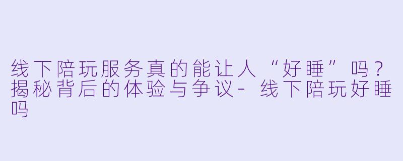 线下陪玩服务真的能让人“好睡”吗？揭秘背后的体验与争议-线下陪玩好睡吗