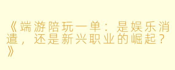 《端游陪玩一单:是娱乐消遣,还是新兴职业的崛起?》