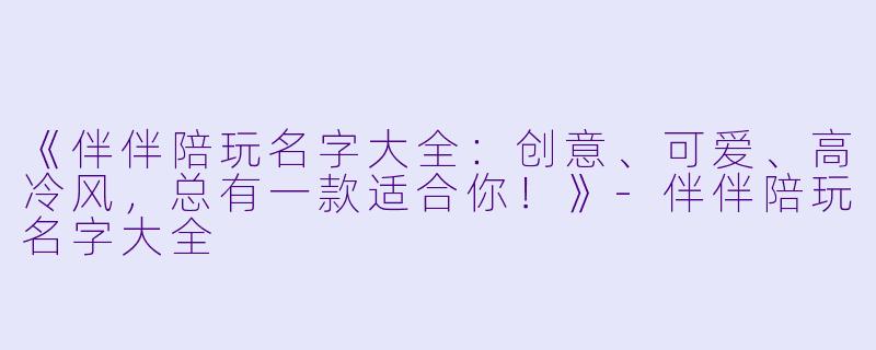 《伴伴陪玩名字大全：创意、可爱、高冷风，总有一款适合你！》-伴伴陪玩名字大全