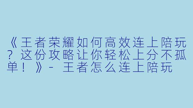 《王者荣耀如何高效连上陪玩？这份攻略让你轻松上分不孤单！》-王者怎么连上陪玩