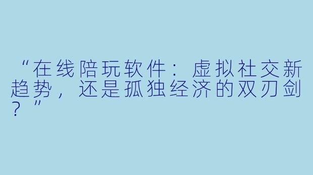 “在线陪玩软件:虚拟社交新趋势,还是孤独经济的双刃剑?”